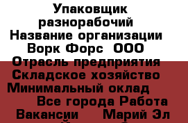 Упаковщик-разнорабочий › Название организации ­ Ворк Форс, ООО › Отрасль предприятия ­ Складское хозяйство › Минимальный оклад ­ 34 000 - Все города Работа » Вакансии   . Марий Эл респ.,Йошкар-Ола г.